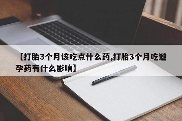 药流药微信【打胎3个月该吃点什么药,打胎3个月吃避孕药有什么影响】