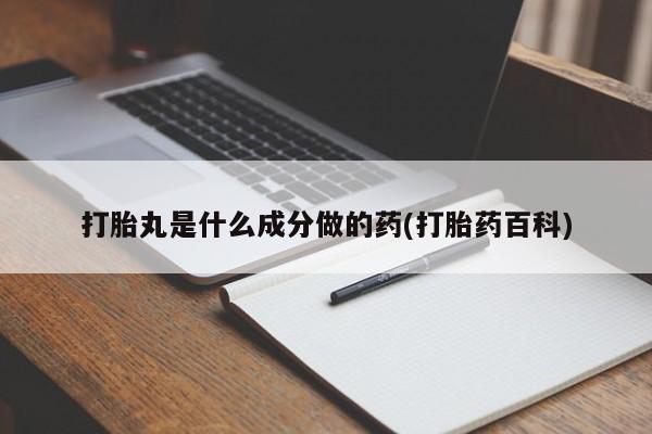 药流药微信打胎丸是什么成分做的药(打胎药百科)