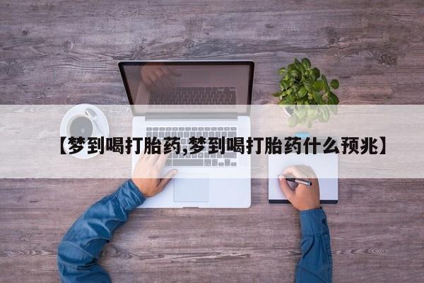 药流药微信【梦到喝打胎药,梦到喝打胎药什么预兆】