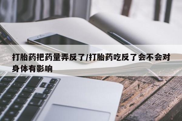 药流药微信打胎药把药量弄反了/打胎药吃反了会不会对身体有影响