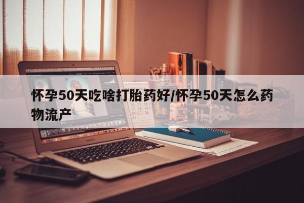 药流药微信怀孕50天吃啥打胎药好/怀孕50天怎么药物流产
