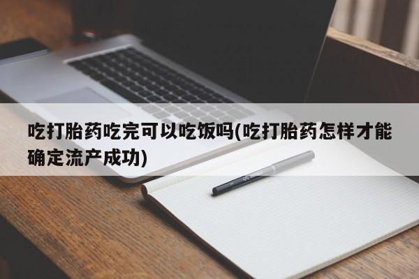 药流药微信吃打胎药吃完可以吃饭吗(吃打胎药怎样才能确定流产成功)