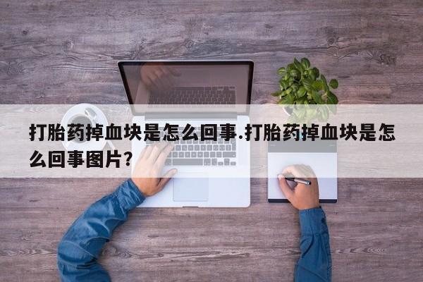 药流药微信打胎药掉血块是怎么回事.打胎药掉血块是怎么回事图片？