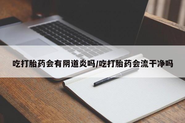 药流药微信吃打胎药会有阴道炎吗/吃打胎药会流干净吗