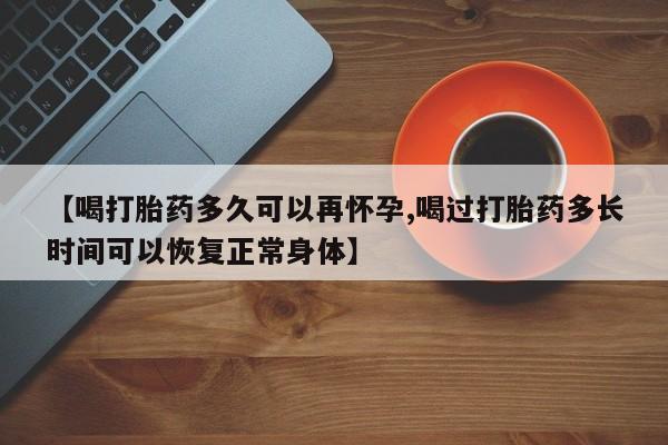 药流药微信【喝打胎药多久可以再怀孕,喝过打胎药多长时间可以恢复正常身体】