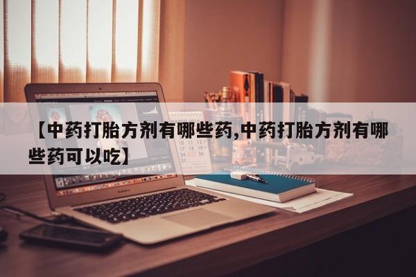 药流药微信【中药打胎方剂有哪些药,中药打胎方剂有哪些药可以吃】
