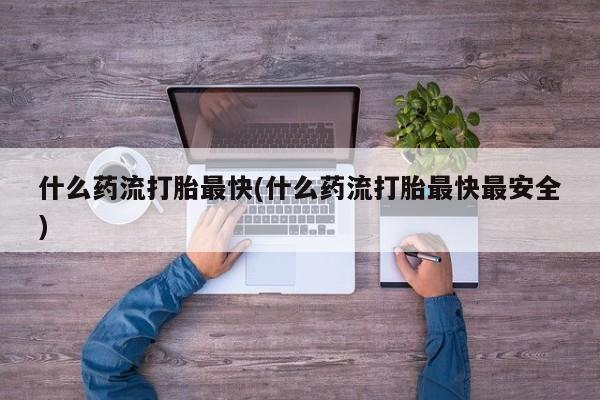 药流药微信什么药流打胎最快(什么药流打胎最快最安全)