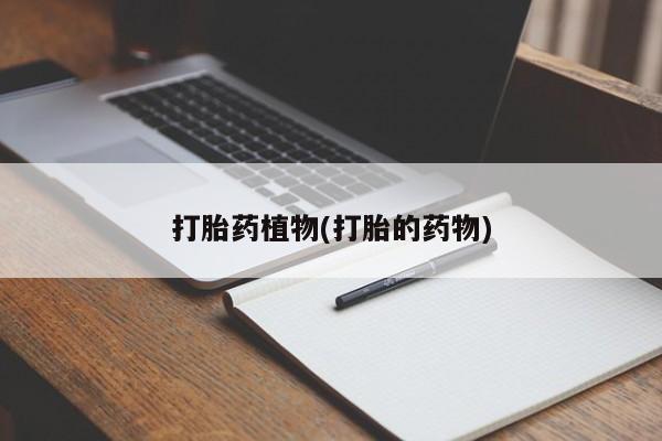 药流药微信打胎药植物(打胎的药物)