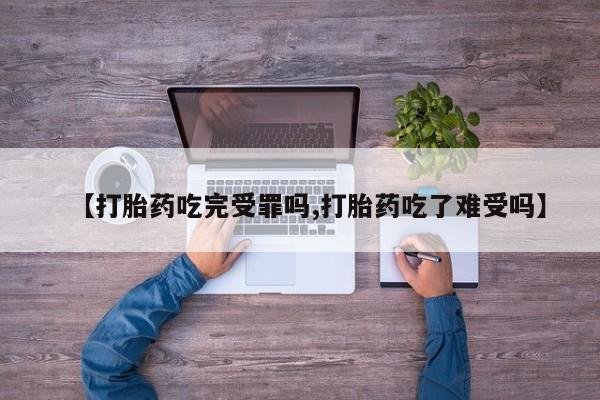 药流药微信【打胎药吃完受罪吗,打胎药吃了难受吗】