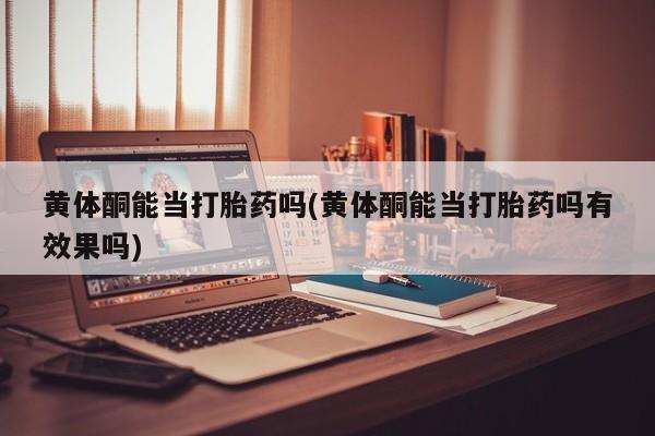 药流药微信黄体酮能当打胎药吗(黄体酮能当打胎药吗有效果吗)