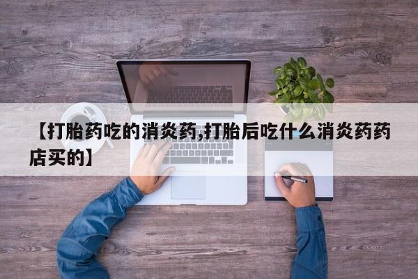 药流药微信【打胎药吃的消炎药,打胎后吃什么消炎药药店买的】