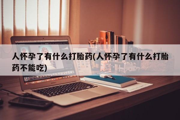 药流药微信人怀孕了有什么打胎药(人怀孕了有什么打胎药不能吃)