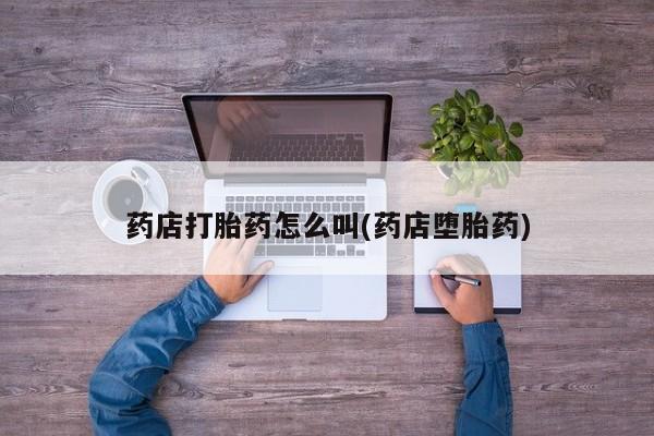药流药微信药店打胎药怎么叫(药店堕胎药)
