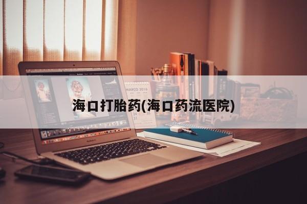 药流药微信海口打胎药(海口药流医院)