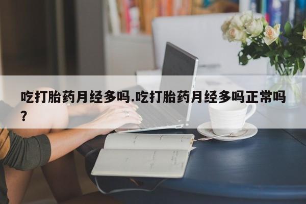 药流药微信吃打胎药月经多吗.吃打胎药月经多吗正常吗？