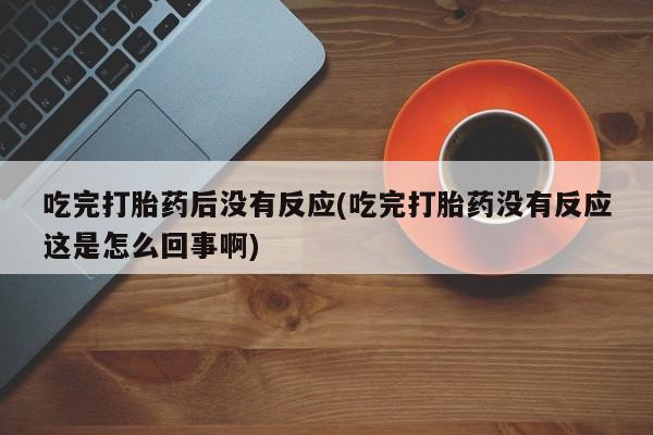 药流药微信吃完打胎药后没有反应(吃完打胎药没有反应这是怎么回事啊)