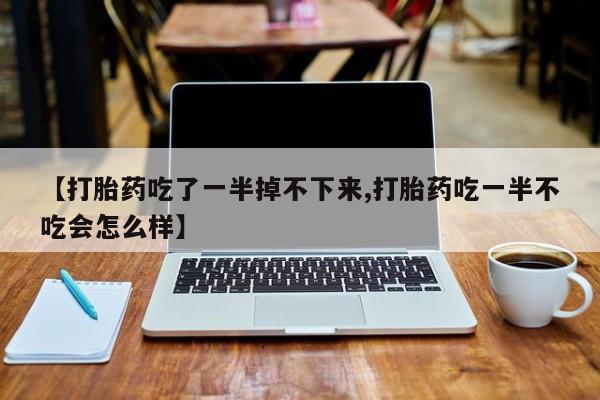 药流药微信【打胎药吃了一半掉不下来,打胎药吃一半不吃会怎么样】
