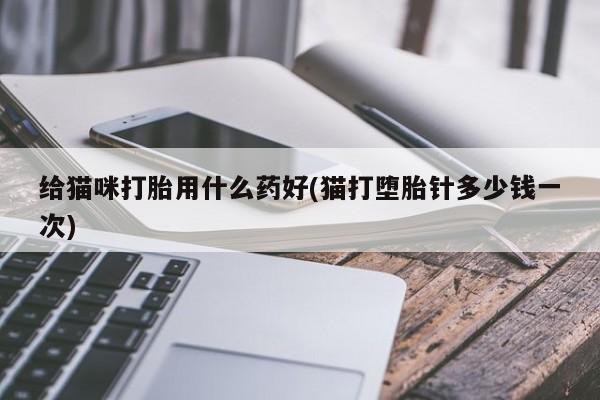 药流药微信给猫咪打胎用什么药好(猫打堕胎针多少钱一次)