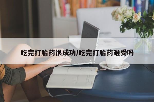 药流药微信吃完打胎药很成功/吃完打胎药难受吗