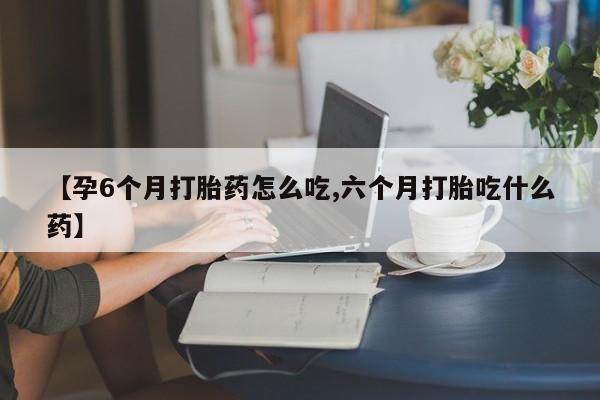 药流药微信【孕6个月打胎药怎么吃,六个月打胎吃什么药】