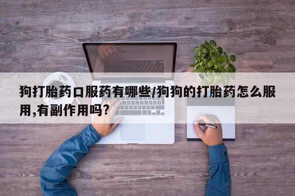 药流药微信狗打胎药口服药有哪些/狗狗的打胎药怎么服用,有副作用吗?