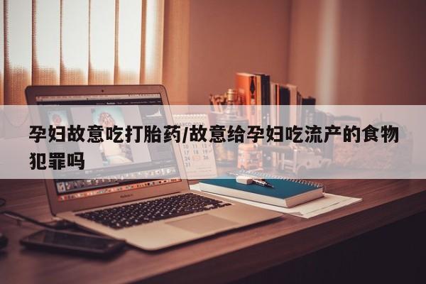 药流药微信孕妇故意吃打胎药/故意给孕妇吃流产的食物犯罪吗