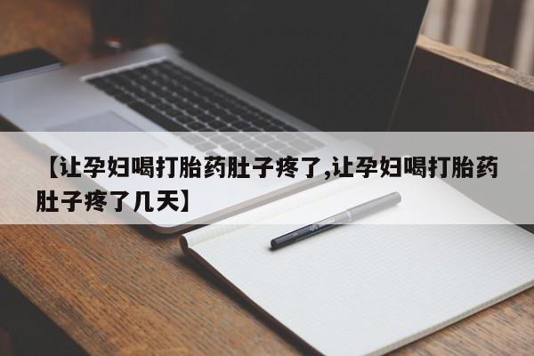 药流药微信【让孕妇喝打胎药肚子疼了,让孕妇喝打胎药肚子疼了几天】