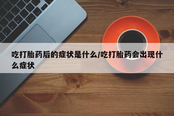 药流药微信吃打胎药后的症状是什么/吃打胎药会出现什么症状