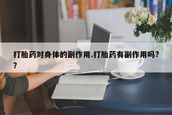 药流药微信打胎药对身体的副作用.打胎药有副作用吗?？