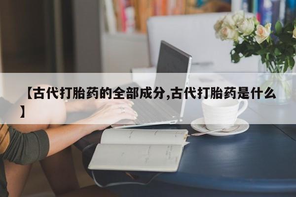 药流药微信【古代打胎药的全部成分,古代打胎药是什么】