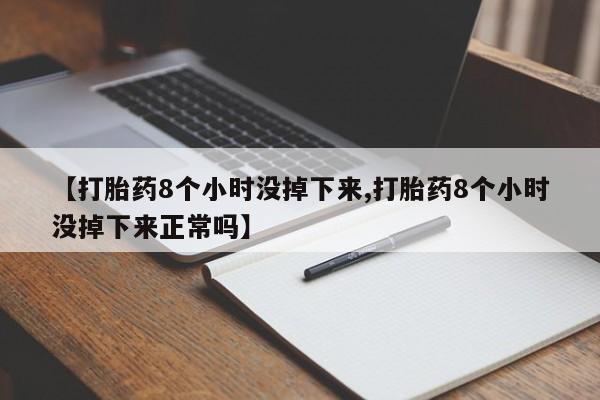 药流药微信【打胎药8个小时没掉下来,打胎药8个小时没掉下来正常吗】