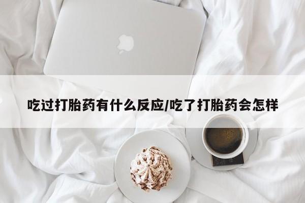药流药微信吃过打胎药有什么反应/吃了打胎药会怎样