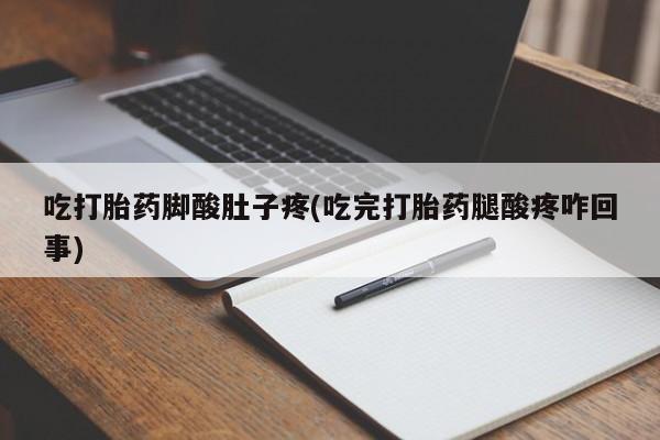 药流药微信吃打胎药脚酸肚子疼(吃完打胎药腿酸疼咋回事)
