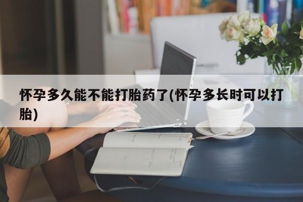 药流药微信怀孕多久能不能打胎药了(怀孕多长时可以打胎)