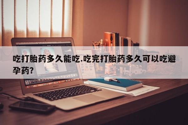 药流药微信吃打胎药多久能吃.吃完打胎药多久可以吃避孕药？