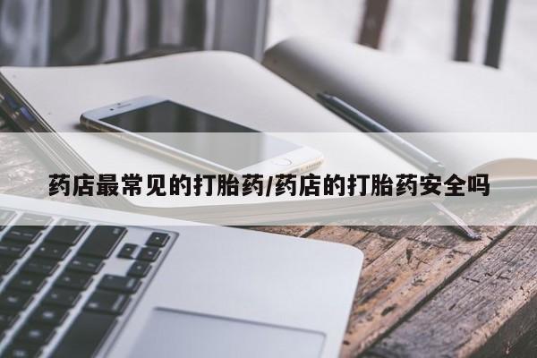 药流药微信药店最常见的打胎药/药店的打胎药安全吗