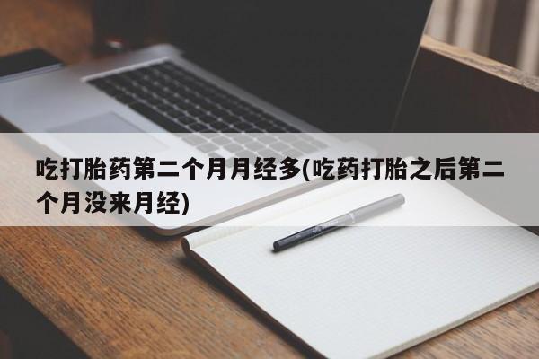 药流药微信吃打胎药第二个月月经多(吃药打胎之后第二个月没来月经)