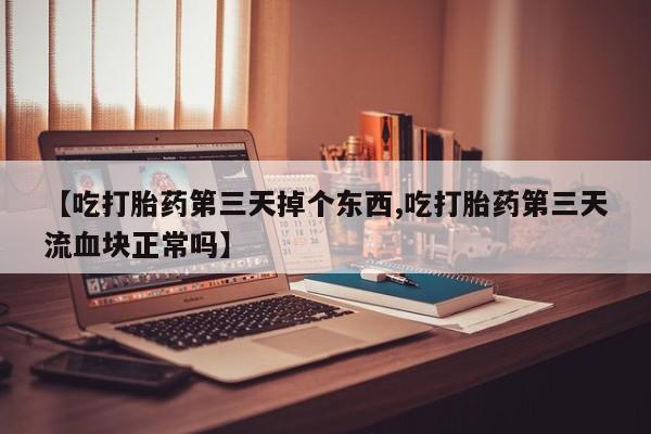药流药微信【吃打胎药第三天掉个东西,吃打胎药第三天流血块正常吗】