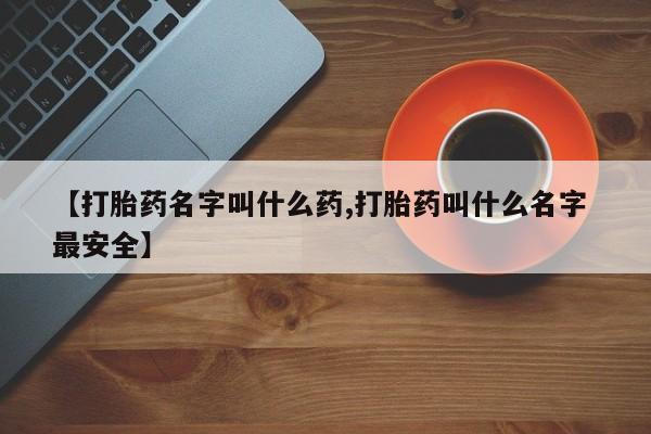 药流药微信【打胎药名字叫什么药,打胎药叫什么名字 最安全】