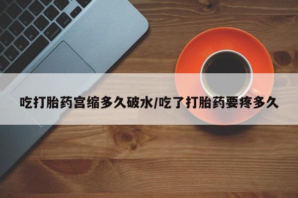 药流药微信吃打胎药宫缩多久破水/吃了打胎药要疼多久