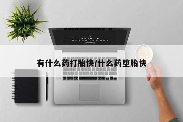 药流药微信有什么药打胎快/什么药堕胎快