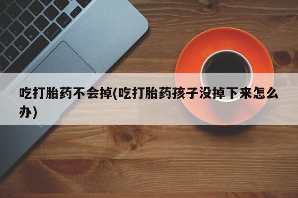 药流药微信吃打胎药不会掉(吃打胎药孩子没掉下来怎么办)