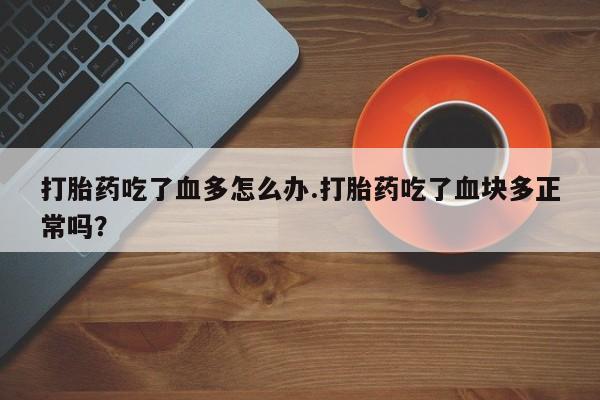 药流药微信打胎药吃了血多怎么办.打胎药吃了血块多正常吗？