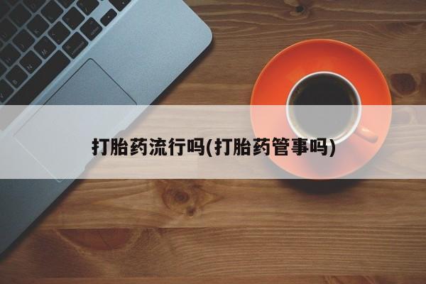 药流药微信打胎药流行吗(打胎药管事吗)