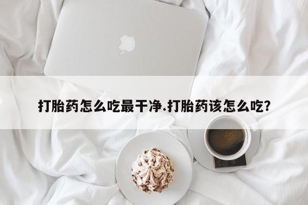 药流药微信打胎药怎么吃最干净.打胎药该怎么吃？