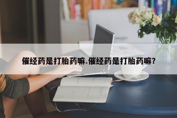 药流药微信催经药是打胎药嘛.催经药是打胎药嘛？