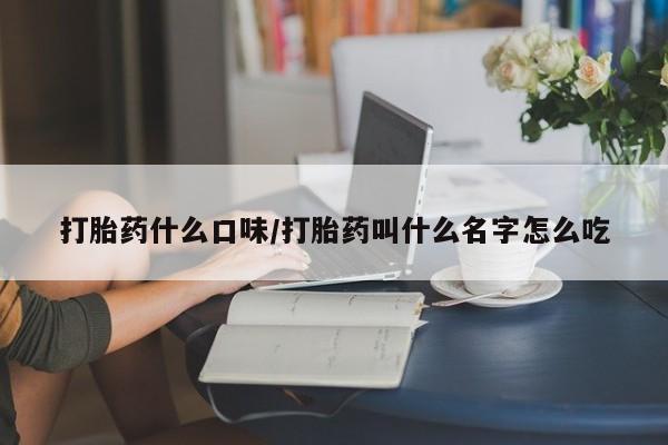 药流药微信打胎药什么口味/打胎药叫什么名字怎么吃