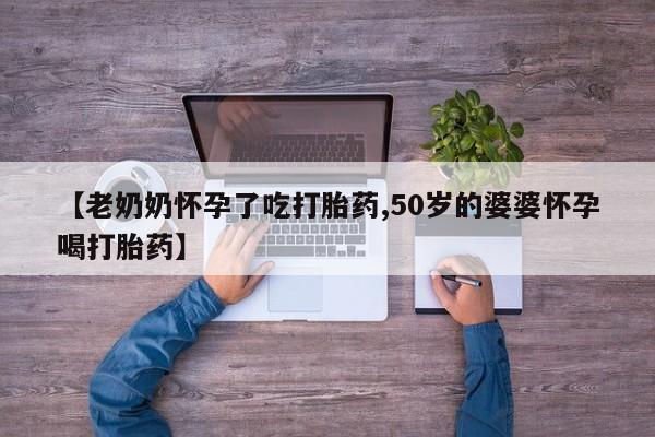 药流药微信【老奶奶怀孕了吃打胎药,50岁的婆婆怀孕喝打胎药】