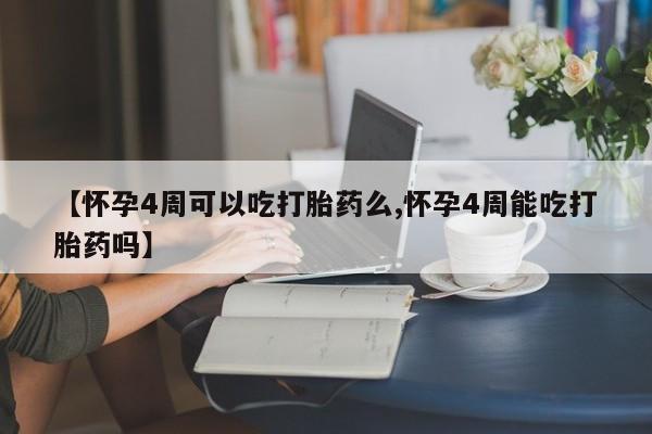 药流药微信【怀孕4周可以吃打胎药么,怀孕4周能吃打胎药吗】