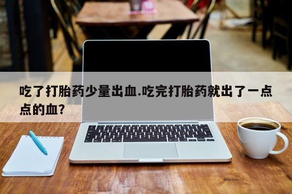 药流药微信吃了打胎药少量出血.吃完打胎药就出了一点点的血？